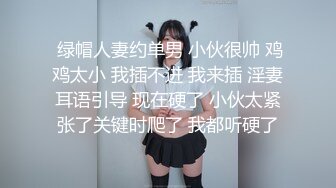  绿帽人妻约单男 小伙很帅 鸡鸡太小 我插不进 我来插 淫妻耳语引导 现在硬了 小伙太紧张了关键时爬了 我都听硬了