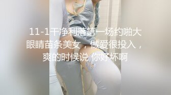 11-1干净利落第一场约啪大眼睛苗条美女，做爱很投入，爽的时候说 你好坏啊