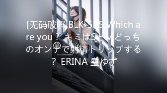 [无码破解]BLK-555 Which are you？ キミはSとMどっちのオンナで射精トリップする？ ERINA 皇ゆず