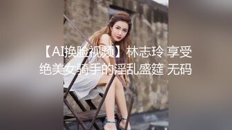 【AI换脸视频】林志玲 享受绝美女骑手的淫乱盛筵 无码