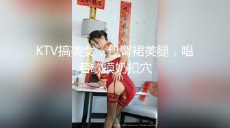 KTV搞美女，包臀裙美腿，唱着歌摸奶扣穴