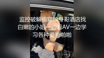  监控破解偷窥纹身哥酒店找白嫩的小姐一边看AV一边学习各种姿势啪啪