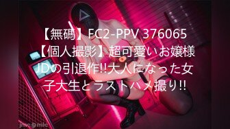 【無碼】FC2-PPV 376065 【個人撮影】超可愛いお嬢様JDの引退作!!大人になった女子大生とラストハメ撮り!!