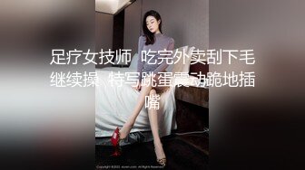 足疗女技师  吃完外卖刮下毛继续操  特写跳蛋震动跪地插嘴