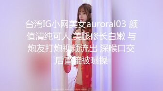 台湾IG小网美女auroral03 颜值清纯可人 美腿修长白嫩 与炮友打炮视频流出 深喉口交后直接被曝操