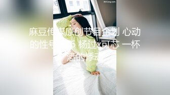 麻豆传媒原创节目企划 心动的性号 EP6 杨过x可芯 一杯酒的悸动