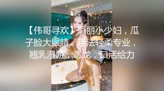 【伟哥寻欢】俏丽小少妇，瓜子脸大眼睛，手法轻柔专业，翘乳漫游，毒龙，口活给力