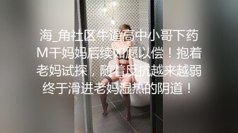 海_角社区牛逼高中小哥下药M干妈妈后续如愿以偿！抱着老妈试探，随着反抗越来越弱终于滑进老妈湿热的阴道！