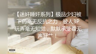 【迷奸睡奸系列】极品少妇被下药毫无反抗之力，被人3P玩弄毫无知觉，默默承受着无声狂艹！