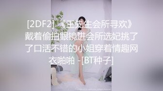 [2DF2] 《王先生会所寻欢》戴着偷拍眼镜进会所选妃挑了了口活不错的小姐穿着情趣网衣啪啪 -[BT种子]