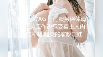 台灣 SWAG 上门服务裸体清洁工 边工作边承受着主人肉棒的冲刺 超爽的家政淫娃