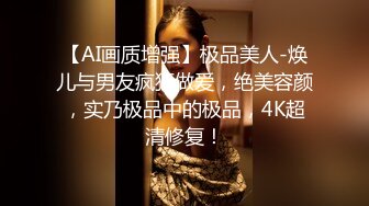 【AI画质增强】极品美人-焕儿与男友疯狂做爱，绝美容颜，实乃极品中的极品，4K超清修复！