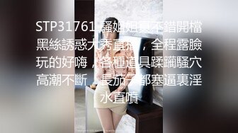 STP31761 騷姐姐真不錯開檔黑絲誘惑大秀直播，全程露臉玩的好嗨，各種道具蹂躏騷穴高潮不斷，長茄子都塞逼裏淫水直噴