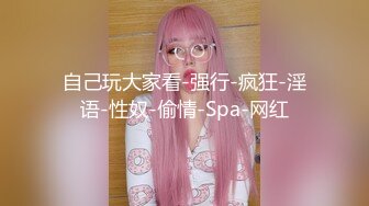 自己玩大家看-强行-疯狂-淫语-性奴-偷情-Spa-网红