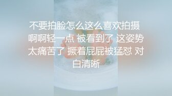 不要拍脸怎么这么喜欢拍摄 啊啊轻一点 被看到了 这姿势太痛苦了 撅着屁屁被猛怼 对白清晰