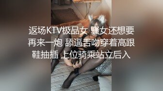 返场KTV极品女 骚女还想要再来一炮 舔逼舌吻穿着高跟鞋抽插 上位骑乘站立后入