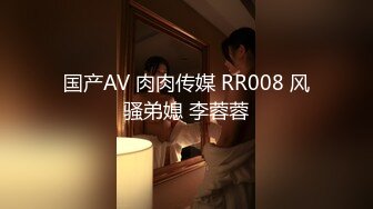 国产AV 肉肉传媒 RR008 风骚弟媳 李蓉蓉