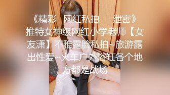 《精彩✅网红私拍㊙️泄密》推特女神级网红小学老师【女友潇】不雅露脸私拍~旅游露出性爱~火车户外浴缸各个地方都是战场