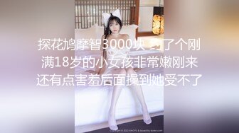 探花鸠摩智3000块 约了个刚满18岁的小女孩非常嫩刚来还有点害羞后面操到她受不了