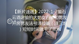 【新片速遞】2022-1-7萤石云酒店偷拍大奶女白领和男友开房男友法号泽拉斯（泽三炮）短短时间就干了三炮