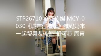 STP26710 麻豆传媒 MCY-0030《城市淫欲录》喊妈妈来一起帮男友破处-舒可芯 周甯