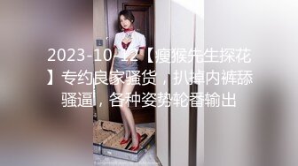 2023-10-12【瘦猴先生探花】专约良家骚货，扒掉内裤舔骚逼，各种姿势轮番输出