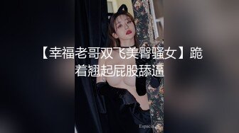 【幸福老哥双飞美臀骚女】跪着翘起屁股舔逼