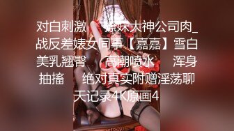 对白刺激☀️撩妹大神公司肉_战反差婊女同事【嘉嘉】雪白美乳翘臀☀️高潮喷水☀️浑身抽搐☀️绝对真实附赠淫荡聊天记录4K原画4