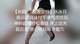 【长腿❤️反差女神】水冰月✨ 极品窈窕身材干净气质校花 呻吟超嗲胜似春猫 床上功夫超反差 赏心悦目爆肏蜜穴