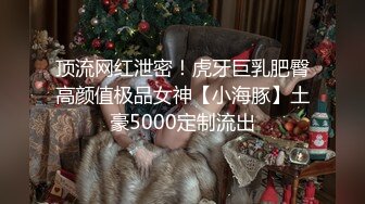 顶流网红泄密！虎牙巨乳肥臀高颜值极品女神【小海豚】土豪5000定制流出