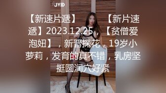 【新速片遞】  ♈♈♈【新片速遞】2023.12.25，【贫僧爱泡妞】，新晋探花，19岁小萝莉，发育的真不错，乳房坚挺圆润穴好紧