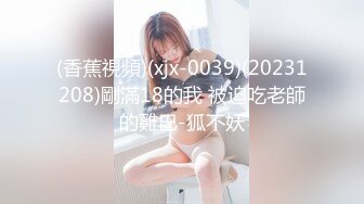 (香蕉視頻)(xjx-0039)(20231208)剛滿18的我 被迫吃老師的雞巴-狐不妖