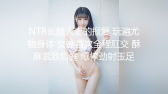 NTR长腿人妻的报复 玩遍尤物身体 女神首次全程肛交 酥麻紧致后庭 爆榨劲射玉足