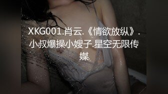 XKG001.肖云.《情欲放纵》.小叔爆操小嫂子.星空无限传媒