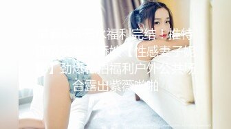 最新6月无水福利完结！推特顶级反差美娇娘【性感妻子妮娜】劲爆私拍福利户外公共场合露出紫薇啪啪