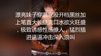 漂亮妹子穿漏屁股开档黑丝加上笔直大长腿流口水欲火旺盛，极致诱惑性感撩人，猛烈插进逼逼冲击深入浪叫