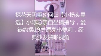 探花天团重磅回归【小杨头星选】小陈总亲自坐镇指导，爱徒约操19岁漂亮小萝莉，经典沙发啪啪视角