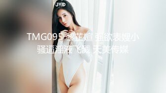 TMG095 黎芷媗 强欲表嫂小骚逼淫液飞溅 天美传媒