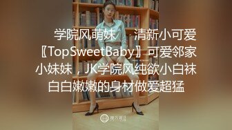 ❤️学院风萌妹❤️清新小可爱〖TopSweetBaby〗可爱邻家小妹妹，JK学院风纯欲小白袜白白嫩嫩的身材做爱超猛