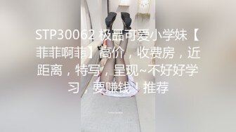 STP30062 极品可爱小学妹【菲菲啊菲】高价，收费房，近距离，特写，呈现~不好好学习，要赚钱！推荐