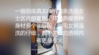 一镜到底真实偸拍温泉洗浴女士区内部春色，环肥燕瘦各种身材多个年龄段，腋毛女搓逼洗的仔细，苗条美女的透明内裤更是惹火