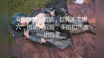 G奶甜美小姐姐，巨乳无毛嫩穴，扭动大屁股，手指扣穴流出白浆