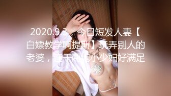 2020.9.3，今日短发人妻【白嫖教学啊提斯】玩弄别人的老婆，连干两炮小少妇好满足