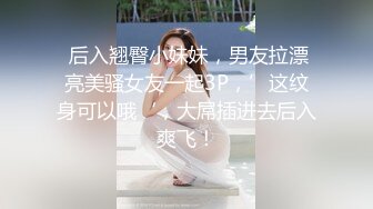  后入翘臀小妹妹，男友拉漂亮美骚女友一起3P，’这纹身可以哦‘，大屌插进去后入爽飞！