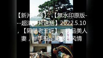 【新片速遞】  【無水印原版---超清新片速遞】2022.5.10，【隔壁老王呀】，极品美人妻，举手投足间尽是风情