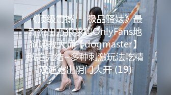 《顶级震撼㊙️极品骚婊》最新流出万狼求购OnlyFans地狱调教大师【dogmaster】私拍完结~多种刺激玩法吃精双通露出阴门大开 (19)