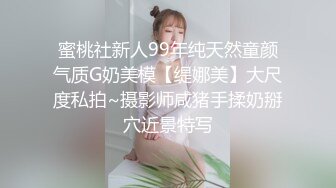 蜜桃社新人99年纯天然童颜气质G奶美模【缇娜美】大尺度私拍~摄影师咸猪手揉奶掰穴近景特写