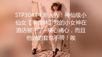 STP30444 新人秀！神仙级小仙女【李鹿林】我的小女神在酒店被干了~痛心痛心，而且他妈的套也不带！唉