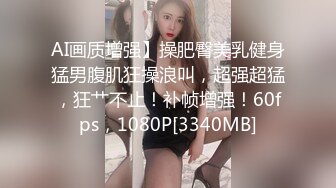 AI画质增强】操肥臀美乳健身猛男腹肌狂操浪叫，超强超猛，狂艹不止！补帧增强！60fps，1080P[3340MB]