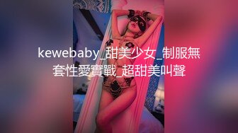 kewebaby_甜美少女_制服無套性愛實戰_超甜美叫聲